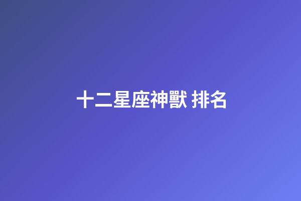 十二星座神獸 排名-第1張-星座運(yùn)勢(shì)-玄機(jī)派